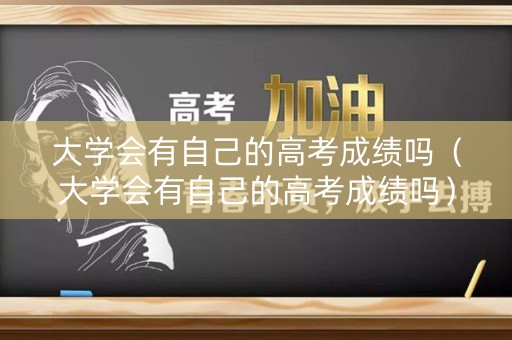 大学会有自己的高考成绩吗（大学会有自己的高考成绩吗）