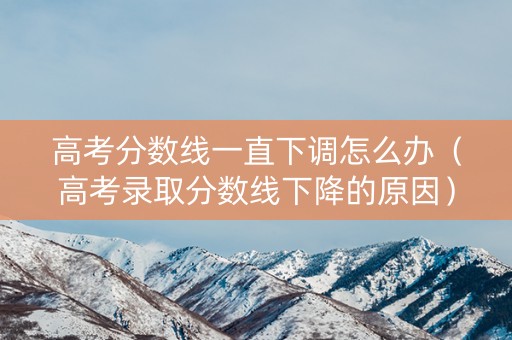 高考分数线一直下调怎么办（高考录取分数线下降的原因）
