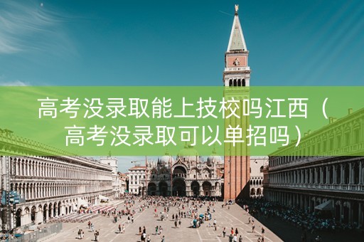 高考没录取能上技校吗江西（高考没录取可以单招吗）