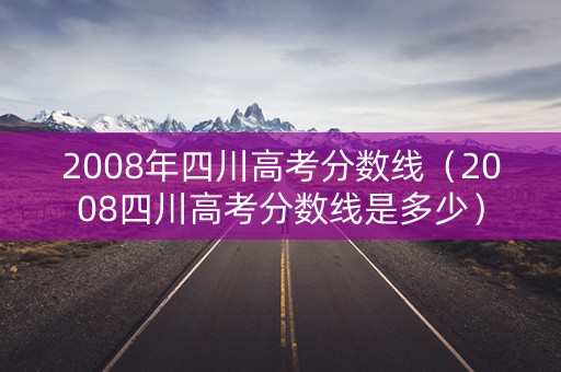 2008年四川高考分数线（2008四川高考分数线是多少）