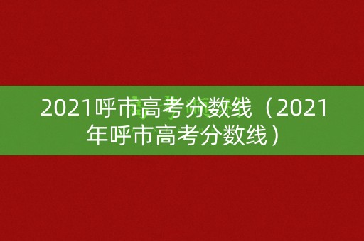 2021呼市高考分数线（2021年呼市高考分数线）