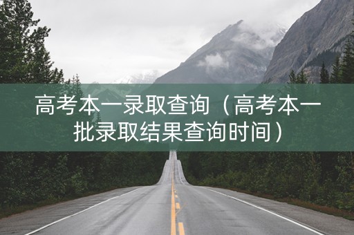 高考本一录取查询（高考本一批录取结果查询时间）