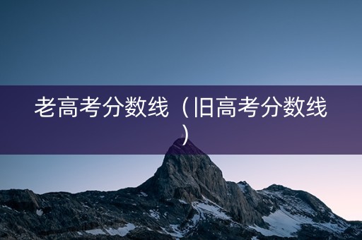 老高考分数线（旧高考分数线）