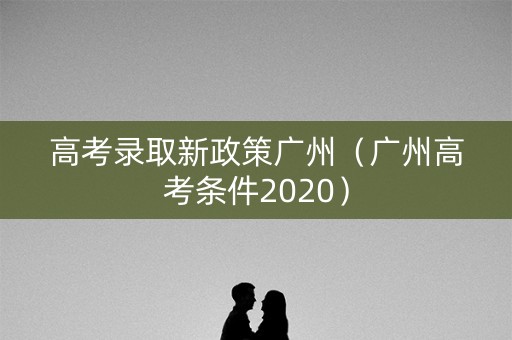 高考录取新政策广州（广州高考条件2020）