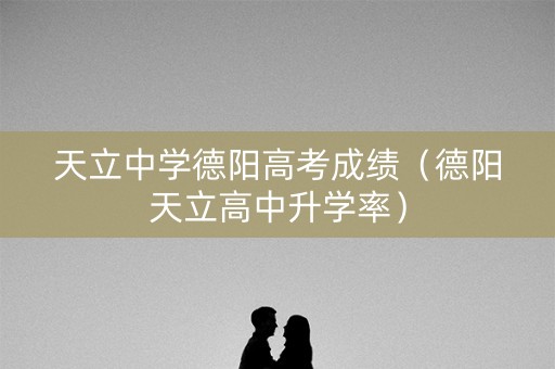 天立中学德阳高考成绩（德阳天立高中升学率）