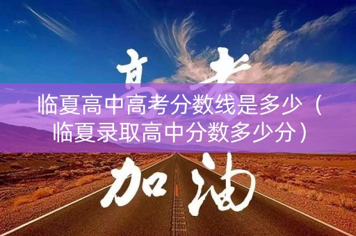 临夏高中高考分数线是多少（临夏录取高中分数多少分）