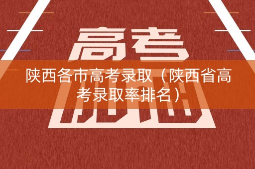陕西各市高考录取（陕西省高考录取率排名）