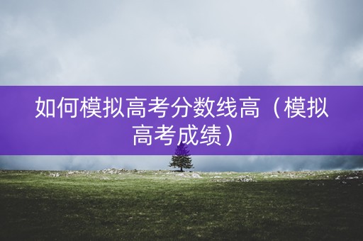 如何模拟高考分数线高（模拟高考成绩）