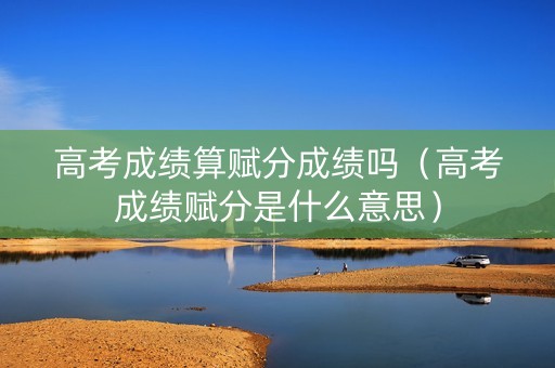 高考成绩算赋分成绩吗（高考成绩赋分是什么意思）