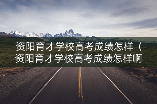 资阳育才学校高考成绩怎样（资阳育才学校高考成绩怎样啊）
