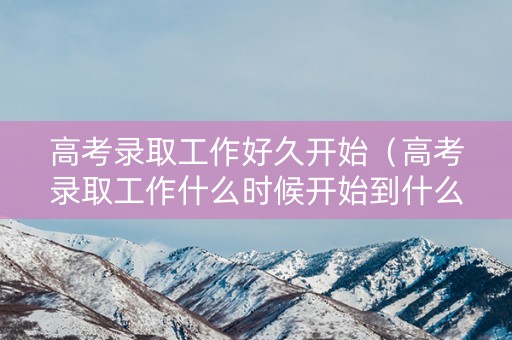 高考录取工作好久开始（高考录取工作什么时候开始到什么时候结束）