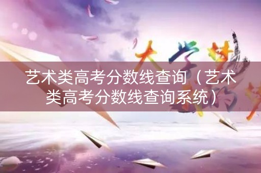 艺术类高考分数线查询（艺术类高考分数线查询系统）