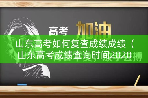 山东高考如何复查成绩成绩（山东高考成绩查询时间2020怎么复查）