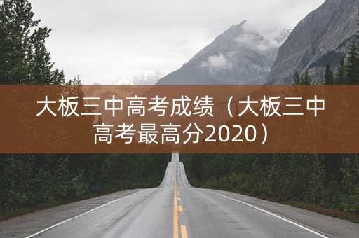大板三中高考成绩（大板三中高考最高分2020）