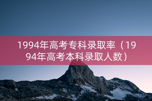 1994年高考专科录取率（1994年高考本科录取人数）