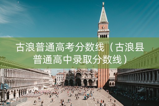 古浪普通高考分数线（古浪县普通高中录取分数线）