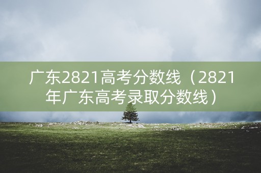 广东2821高考分数线（2821年广东高考录取分数线）