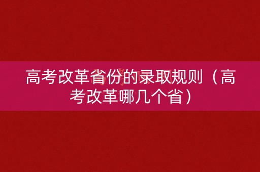 高考改革省份的录取规则（高考改革哪几个省）
