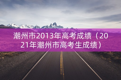 潮州市2013年高考成绩（2021年潮州市高考生成绩）