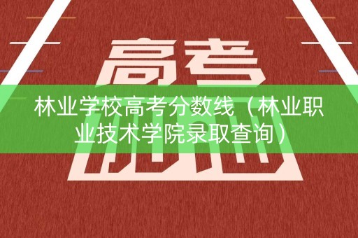 林业学校高考分数线（林业职业技术学院录取查询）