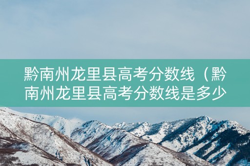 黔南州龙里县高考分数线（黔南州龙里县高考分数线是多少）