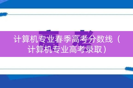计算机专业春季高考分数线（计算机专业高考录取）