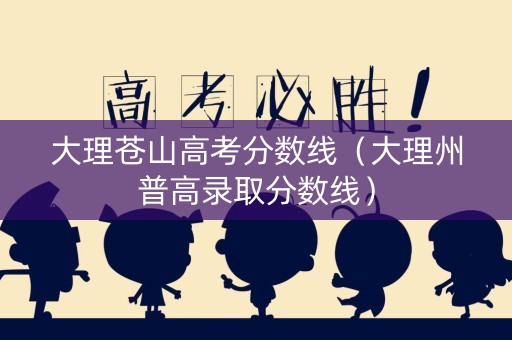 大理苍山高考分数线（大理州普高录取分数线）