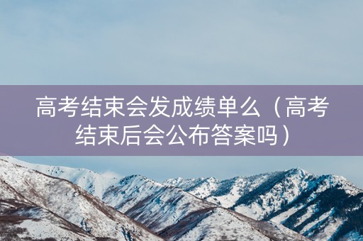 高考结束会发成绩单么（高考结束后会公布答案吗）