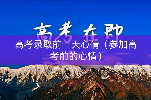 高考录取前一天心情（参加高考前的心情）