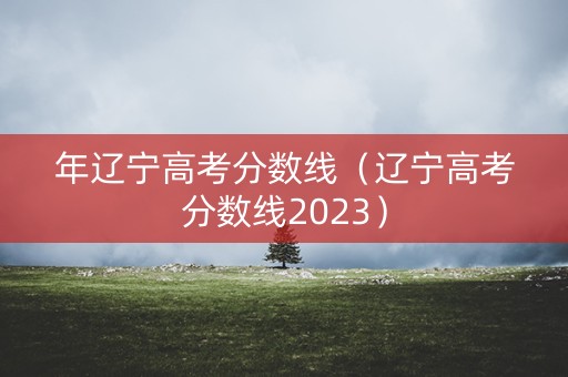 年辽宁高考分数线（辽宁高考分数线2023）