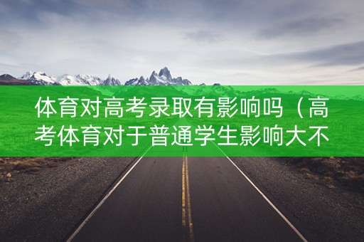 体育对高考录取有影响吗（高考体育对于普通学生影响大不大）