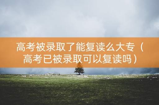 高考被录取了能复读么大专（高考已被录取可以复读吗）