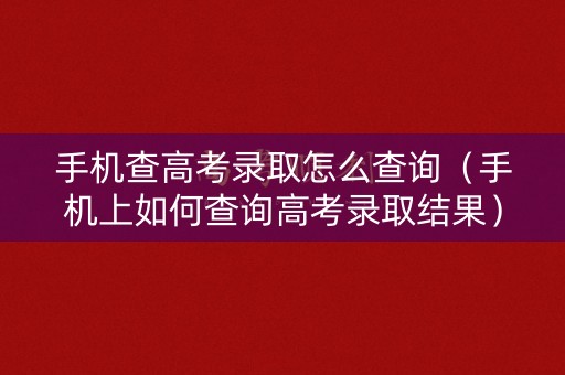 手机查高考录取怎么查询（手机上如何查询高考录取结果）