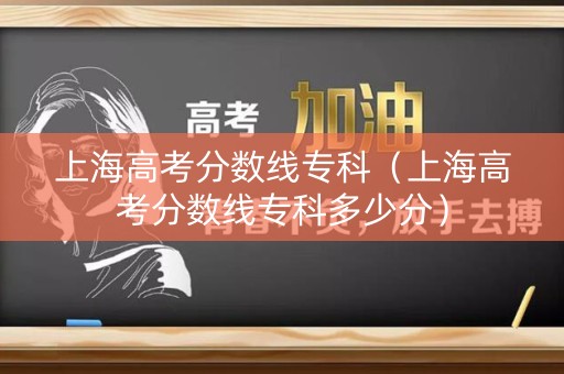 上海高考分数线专科（上海高考分数线专科多少分）