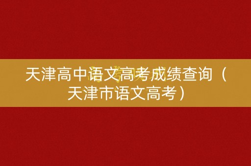 天津高中语文高考成绩查询（天津市语文高考）