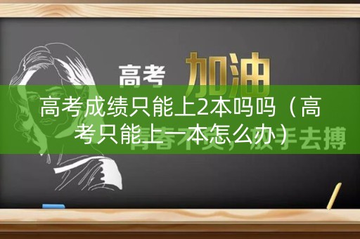 高考成绩只能上2本吗吗（高考只能上一本怎么办）