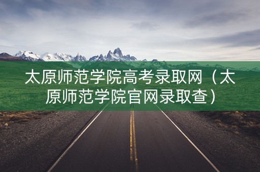 太原师范学院高考录取网（太原师范学院官网录取查）