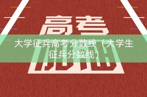 大学征兵高考分数线（大学生征兵分数线）