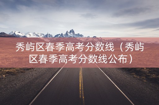 秀屿区春季高考分数线（秀屿区春季高考分数线公布）