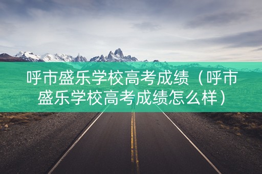 呼市盛乐学校高考成绩（呼市盛乐学校高考成绩怎么样）