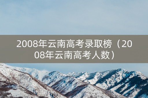 2008年云南高考录取榜（2008年云南高考人数）