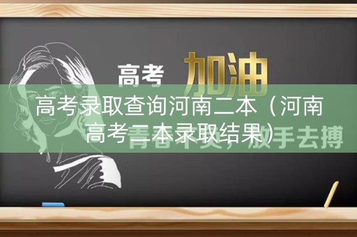 高考录取查询河南二本（河南高考二本录取结果）
