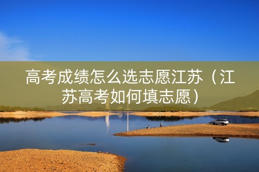 高考成绩怎么选志愿江苏（江苏高考如何填志愿）