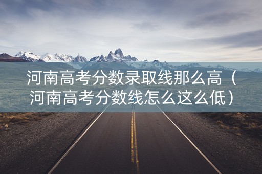 河南高考分数录取线那么高（河南高考分数线怎么这么低）