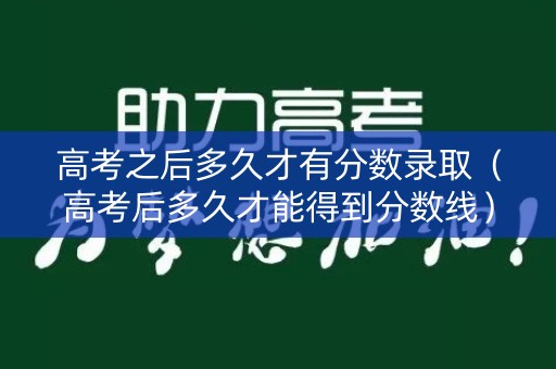 高考之后多久才有分数录取（高考后多久才能得到分数线）