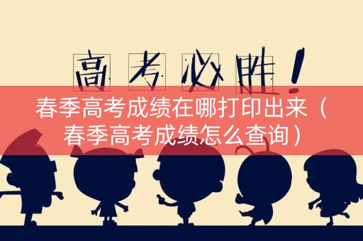 春季高考成绩在哪打印出来（春季高考成绩怎么查询）