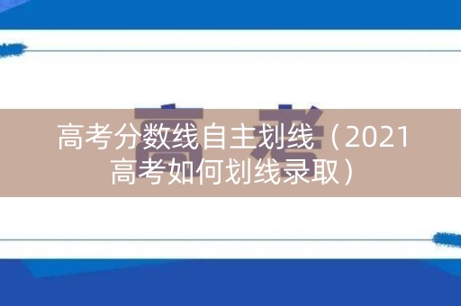 高考分数线自主划线（2021高考如何划线录取）