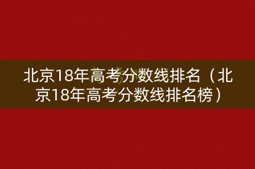 北京18年高考分数线排名（北京18年高考分数线排名榜）