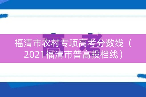 福清市农村专项高考分数线（2021福清市普高投档线）
