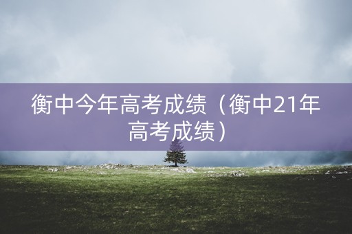 衡中今年高考成绩（衡中21年高考成绩）